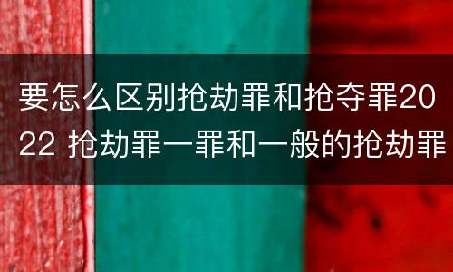 要怎么区别抢劫罪和抢夺罪2022 抢劫罪一罪和一般的抢劫罪