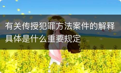 有关传授犯罪方法案件的解释具体是什么重要规定