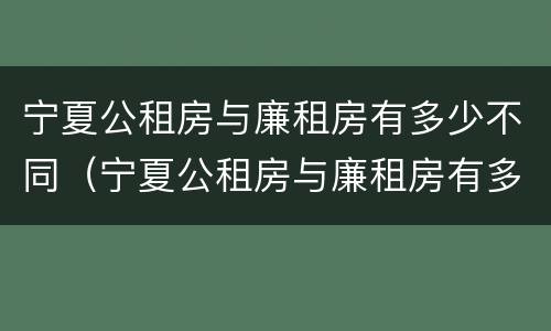 宁夏公租房与廉租房有多少不同（宁夏公租房与廉租房有多少不同呢）