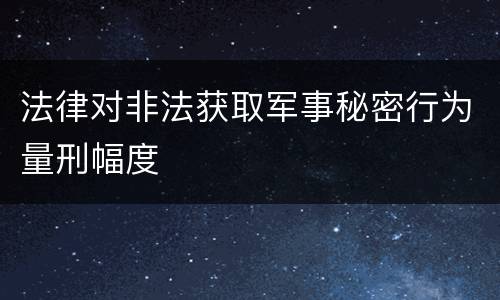 法律对非法获取军事秘密行为量刑幅度