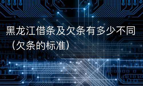 黑龙江借条及欠条有多少不同（欠条的标准）