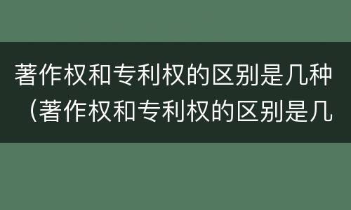 著作权和专利权的区别是几种（著作权和专利权的区别是几种方式）
