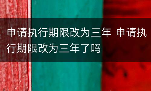 申请执行期限改为三年 申请执行期限改为三年了吗