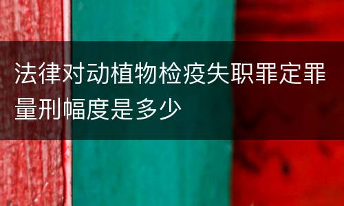 法律对动植物检疫失职罪定罪量刑幅度是多少