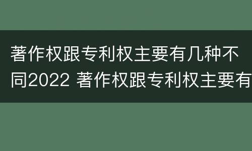 著作权跟专利权主要有几种不同2022 著作权跟专利权主要有几种不同2022年的