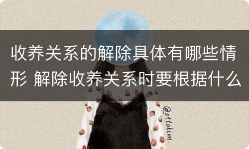收养关系的解除具体有哪些情形 解除收养关系时要根据什么状况确定双方当事人