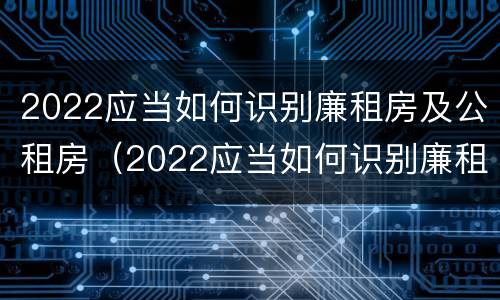 2022应当如何识别廉租房及公租房（2022应当如何识别廉租房及公租房的标准）