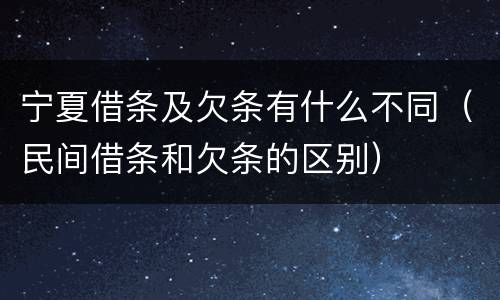 宁夏借条及欠条有什么不同（民间借条和欠条的区别）