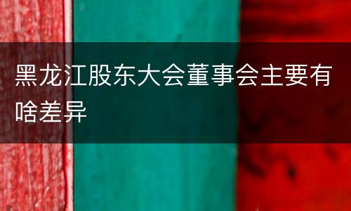 黑龙江股东大会董事会主要有啥差异