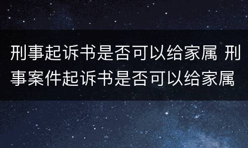 刑事起诉书是否可以给家属 刑事案件起诉书是否可以给家属