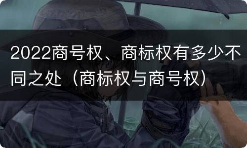 2022商号权、商标权有多少不同之处（商标权与商号权）