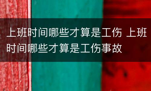 上班时间哪些才算是工伤 上班时间哪些才算是工伤事故