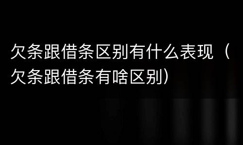 欠条跟借条区别有什么表现（欠条跟借条有啥区别）