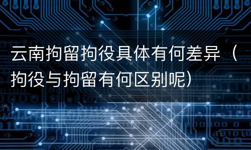云南拘留拘役具体有何差异（拘役与拘留有何区别呢）