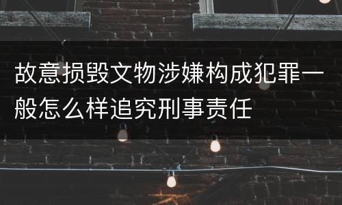 故意损毁文物涉嫌构成犯罪一般怎么样追究刑事责任