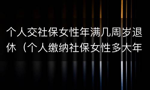 个人交社保女性年满几周岁退休（个人缴纳社保女性多大年龄退休）