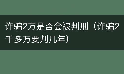 诈骗2万是否会被判刑（诈骗2千多万要判几年）