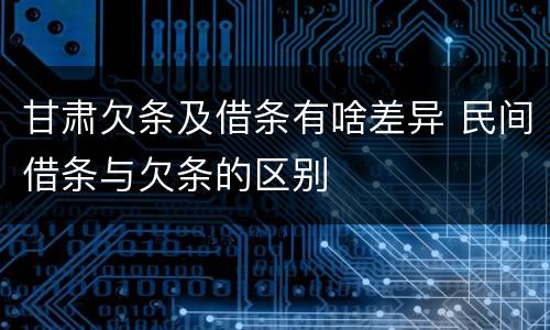 甘肃欠条及借条有啥差异 民间借条与欠条的区别