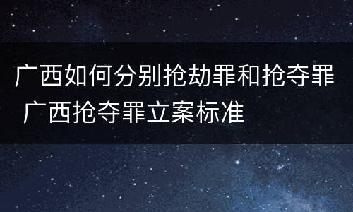 广西如何分别抢劫罪和抢夺罪 广西抢夺罪立案标准