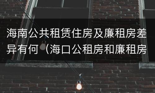 海南公共租赁住房及廉租房差异有何（海口公租房和廉租房的区别）