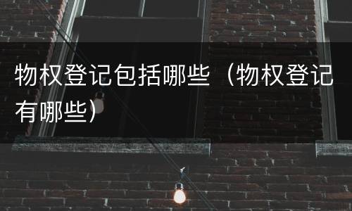 物权登记包括哪些（物权登记有哪些）