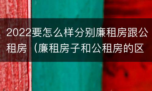 2022要怎么样分别廉租房跟公租房（廉租房子和公租房的区别）