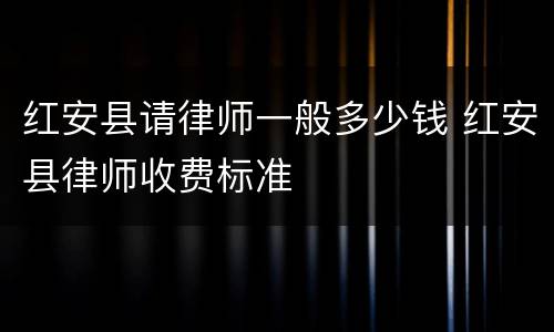红安县请律师一般多少钱 红安县律师收费标准