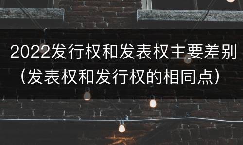 2022发行权和发表权主要差别（发表权和发行权的相同点）