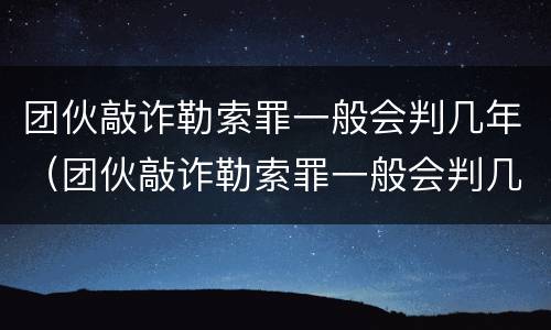 团伙敲诈勒索罪一般会判几年（团伙敲诈勒索罪一般会判几年以上）