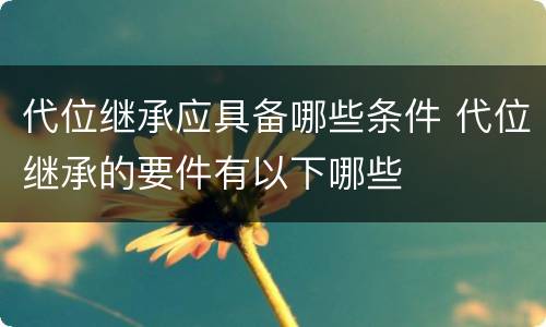 代位继承应具备哪些条件 代位继承的要件有以下哪些