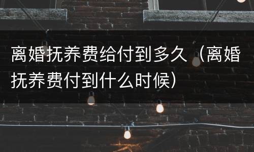 离婚抚养费给付到多久（离婚抚养费付到什么时候）