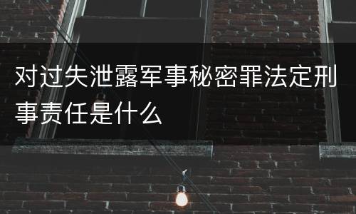 对过失泄露军事秘密罪法定刑事责任是什么