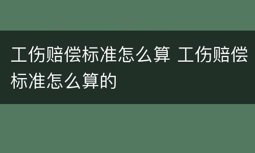 工伤赔偿标准怎么算 工伤赔偿标准怎么算的