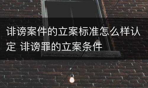 诽谤案件的立案标准怎么样认定 诽谤罪的立案条件