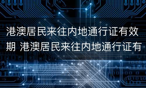 港澳居民来往内地通行证有效期 港澳居民来往内地通行证有效期分为