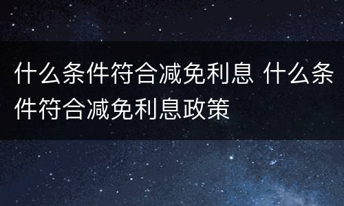 什么条件符合减免利息 什么条件符合减免利息政策