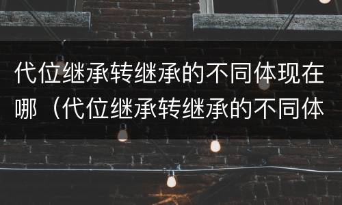 代位继承转继承的不同体现在哪（代位继承转继承的不同体现在哪些方面）