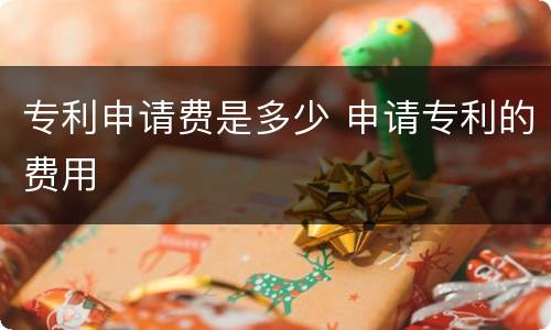 专利申请费是多少 申请专利的费用