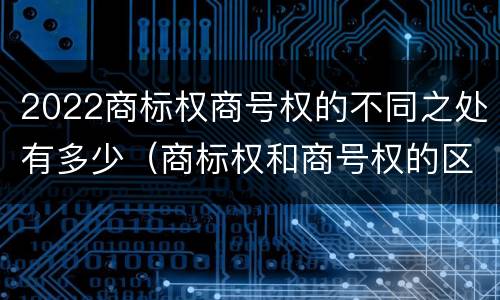 2022商标权商号权的不同之处有多少（商标权和商号权的区别）