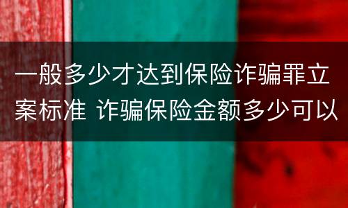 一般多少才达到保险诈骗罪立案标准 诈骗保险金额多少可以立案