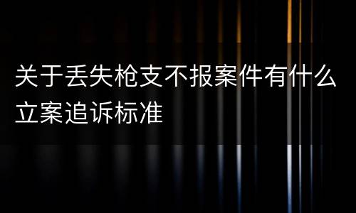 关于丢失枪支不报案件有什么立案追诉标准
