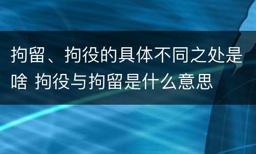 拘留、拘役的具体不同之处是啥 拘役与拘留是什么意思