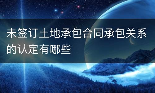 未签订土地承包合同承包关系的认定有哪些