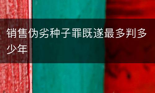 销售伪劣种子罪既遂最多判多少年