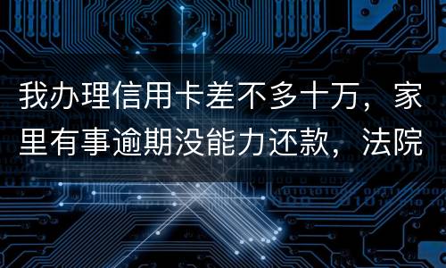 我办理信用卡差不多十万，家里有事逾期没能力还款，法院会怎么处理