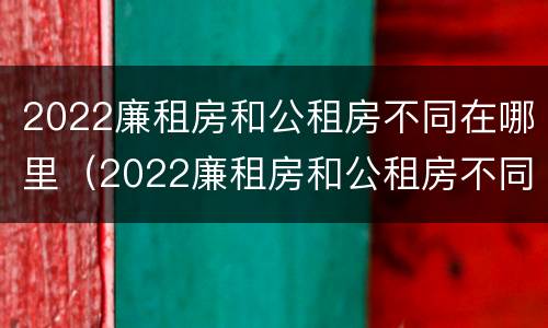 2022廉租房和公租房不同在哪里（2022廉租房和公租房不同在哪里呢）