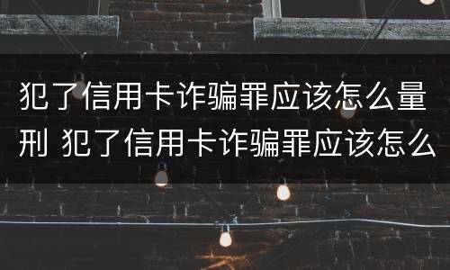 犯了信用卡诈骗罪应该怎么量刑 犯了信用卡诈骗罪应该怎么量刑呢