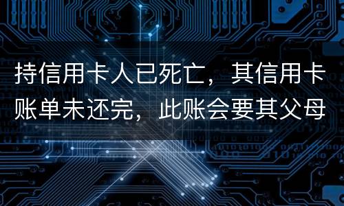 持信用卡人已死亡，其信用卡账单未还完，此账会要其父母还吗