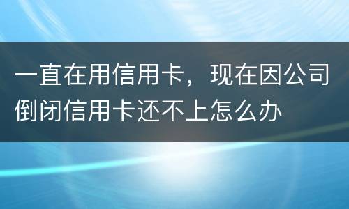 一直在用信用卡，现在因公司倒闭信用卡还不上怎么办