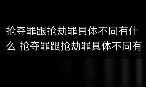 抢夺罪跟抢劫罪具体不同有什么 抢夺罪跟抢劫罪具体不同有什么表现
